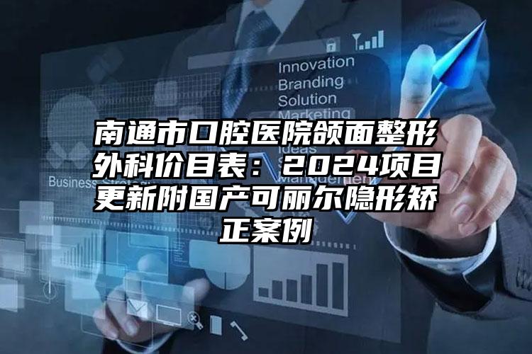 南通市口腔医院颌面整形外科价目表：2024项目更新附国产可丽尔隐形矫正案例