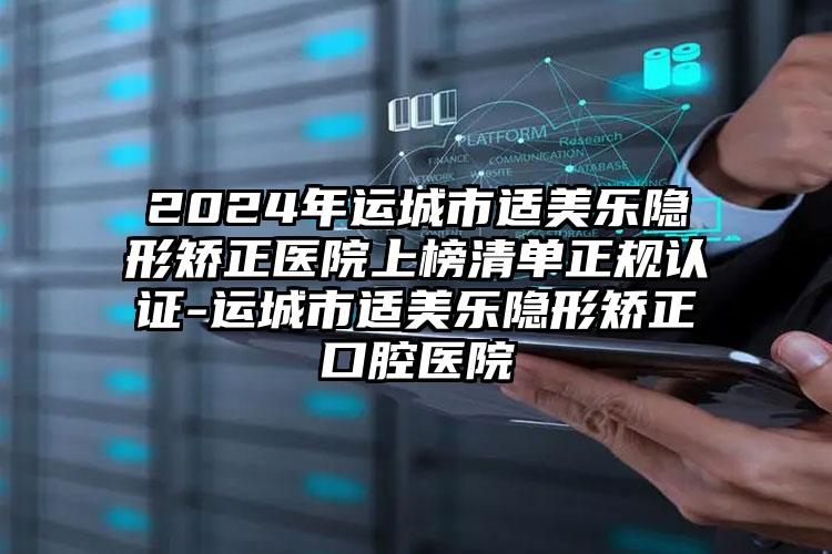 2024年运城市适美乐隐形矫正医院上榜清单正规认证-运城市适美乐隐形矫正口腔医院