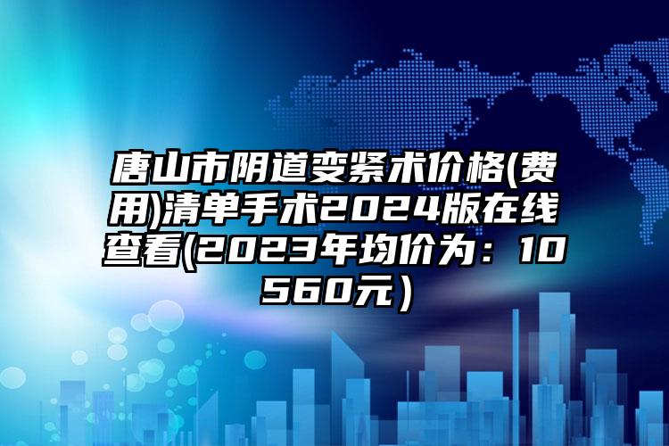 唐山市阴道变紧术价格(费用)清单手术2024版在线查看(2023年均价为：10560元）