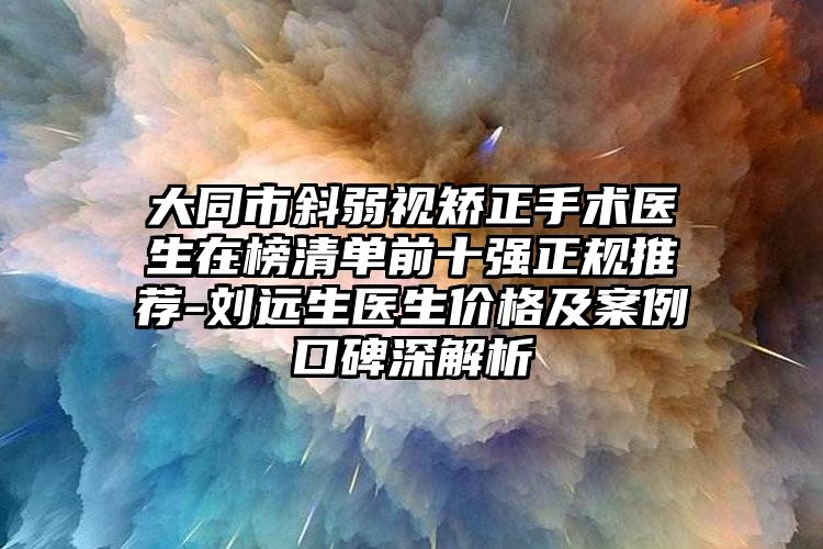 大同市斜弱视矫正手术医生在榜清单前十强正规推荐-刘远生医生价格及案例口碑深解析