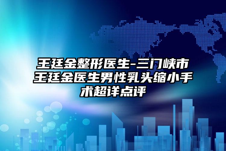 王廷金整形医生-三门峡市王廷金医生男性乳头缩小手术超详点评