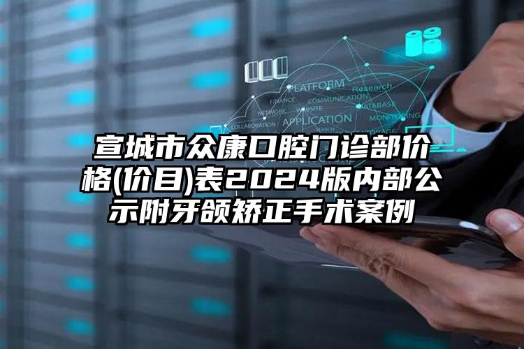 宣城市众康口腔门诊部价格(价目)表2024版内部公示附牙颌矫正手术案例