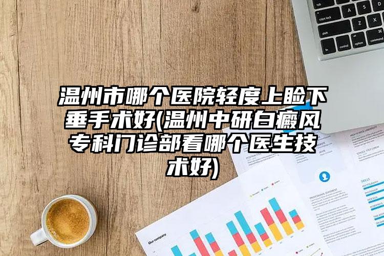 温州市哪个医院轻度上睑下垂手术好(温州中研白癜风专科门诊部看哪个医生技术好)