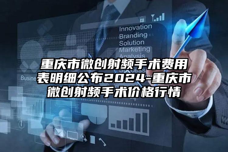 重庆市微创射频手术费用表明细公布2024-重庆市微创射频手术价格行情