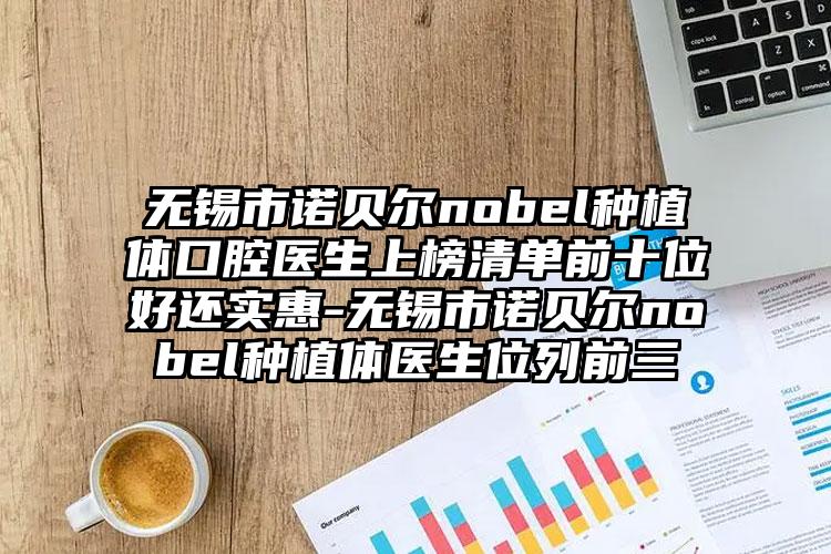 无锡市诺贝尔nobel种植体口腔医生上榜清单前十位好还实惠-无锡市诺贝尔nobel种植体医生位列前三