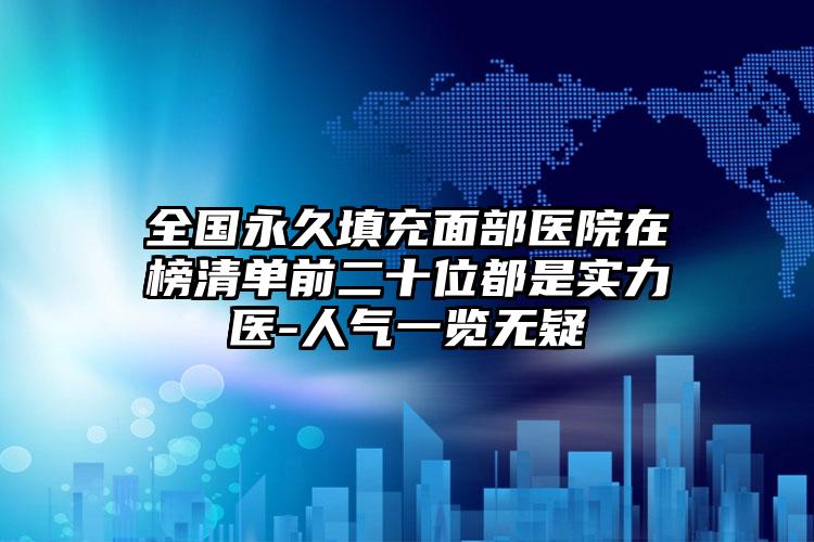 全国永久填充面部医院在榜清单前二十位都是实力医-人气一览无疑