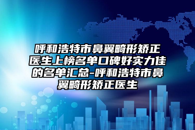 呼和浩特市鼻翼畸形矫正医生上榜名单口碑好实力佳的名单汇总-呼和浩特市鼻翼畸形矫正医生