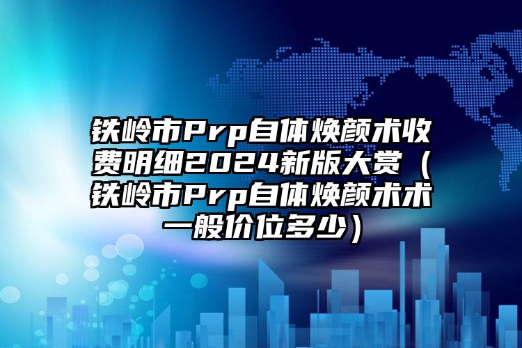 铁岭市Prp自体焕颜术收费明细2024新版大赏（铁岭市Prp自体焕颜术术一般价位多少）