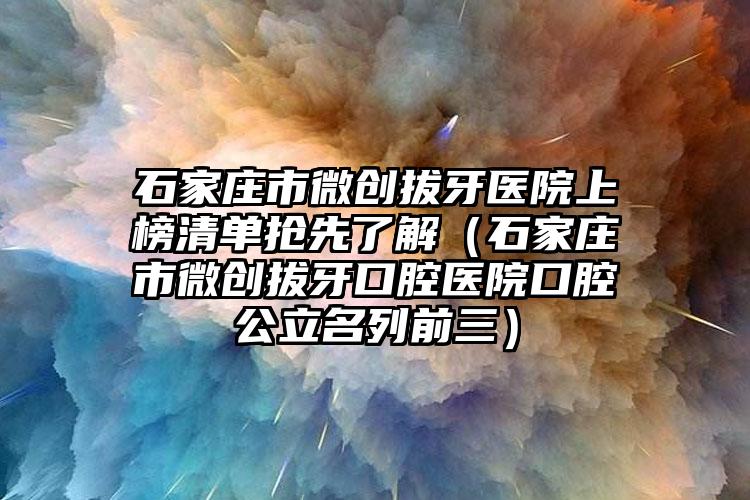 石家庄市微创拔牙医院上榜清单抢先了解（石家庄市微创拔牙口腔医院口腔公立名列前三）