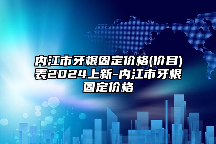 内江市牙根固定价格(价目)表2024上新-内江市牙根固定价格