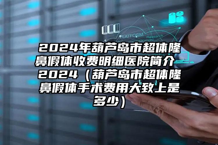 2024年葫芦岛市超体隆鼻假体收费明细医院简介 2024（葫芦岛市超体隆鼻假体手术费用大致上是多少）