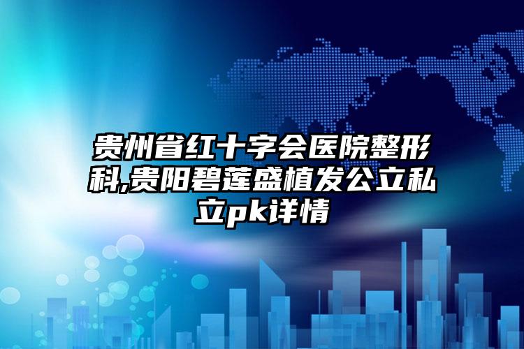 贵州省红十字会医院整形科,贵阳碧莲盛植发公立私立pk详情