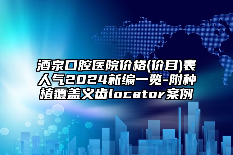 酒泉口腔医院价格(价目)表人气2024新编一览-附种植覆盖义齿locator案例