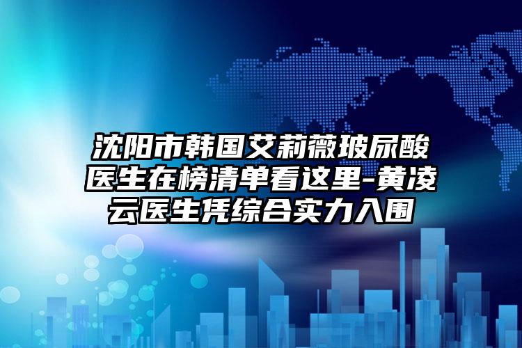 沈阳市韩国艾莉薇玻尿酸医生在榜清单看这里-黄凌云医生凭综合实力入围