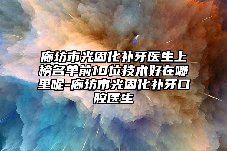 廊坊市光固化补牙医生上榜名单前10位技术好在哪里呢-廊坊市光固化补牙口腔医生