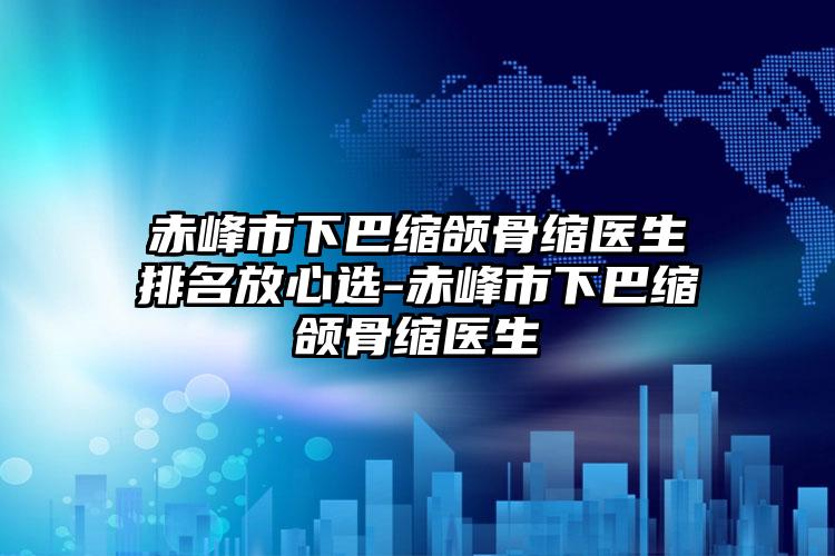 赤峰市下巴缩颌骨缩医生排名放心选-赤峰市下巴缩颌骨缩医生