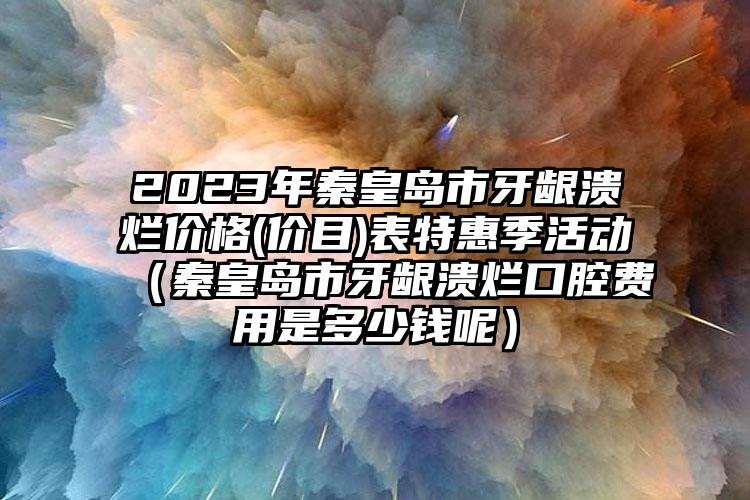 2023年秦皇岛市牙龈溃烂价格(价目)表特惠季活动（秦皇岛市牙龈溃烂口腔费用是多少钱呢）