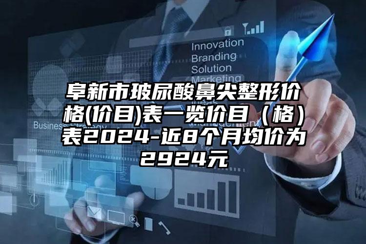 阜新市玻尿酸鼻尖整形价格(价目)表一览价目（格）表2024-近8个月均价为2924元