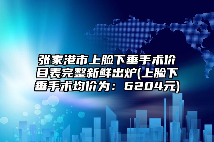 张家港市上脸下垂手术价目表完整新鲜出炉(上脸下垂手术均价为：6204元)