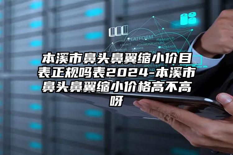 本溪市鼻头鼻翼缩小价目表正规吗表2024-本溪市鼻头鼻翼缩小价格高不高呀