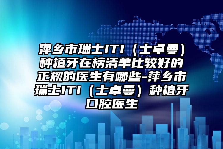 萍乡市瑞士ITI（士卓曼）种植牙在榜清单比较好的正规的医生有哪些-萍乡市瑞士ITI（士卓曼）种植牙口腔医生