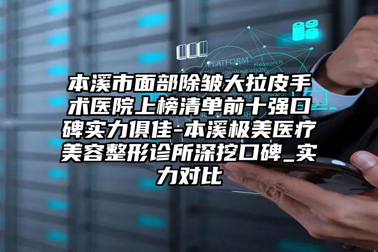 本溪市面部除皱大拉皮手术医院上榜清单前十强口碑实力俱佳-本溪极美医疗美容整形诊所深挖口碑_实力对比