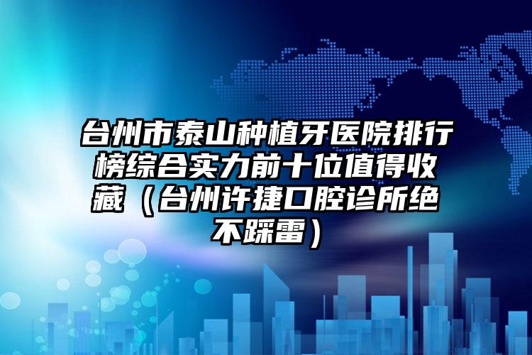 台州市泰山种植牙医院排行榜综合实力前十位值得收藏（台州许捷口腔诊所绝不踩雷）