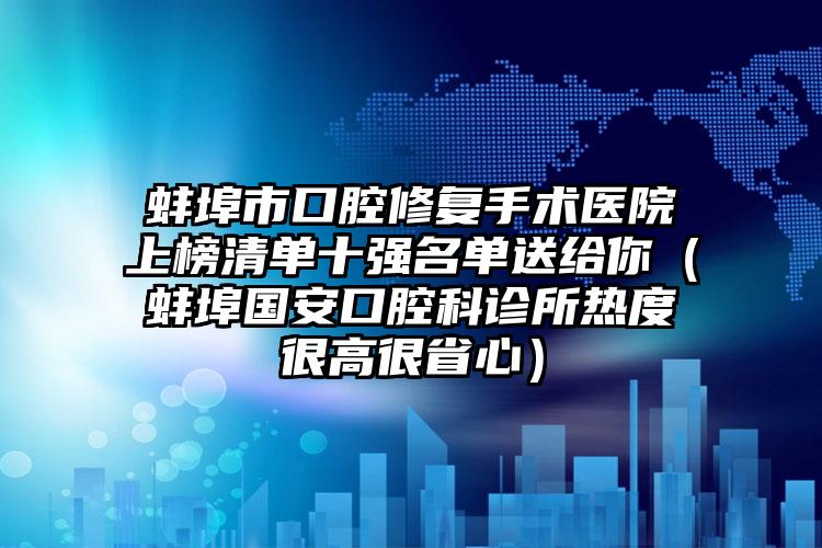 蚌埠市口腔修复手术医院上榜清单十强名单送给你（蚌埠国安口腔科诊所热度很高很省心）