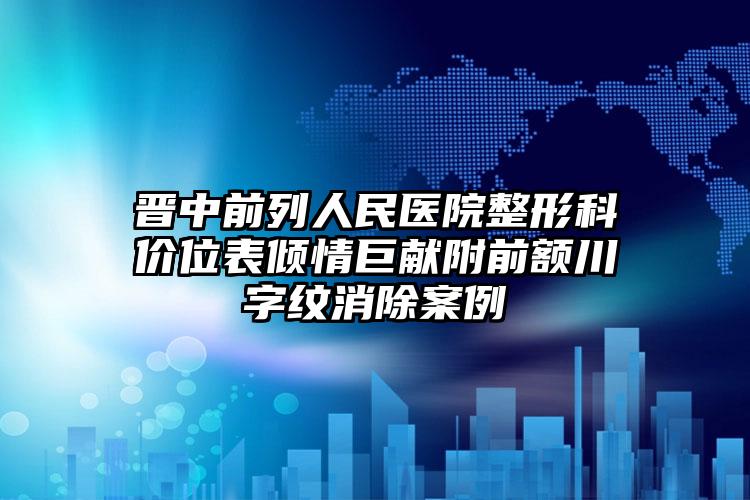 晋中前列人民医院整形科价位表倾情巨献附前额川字纹消除案例