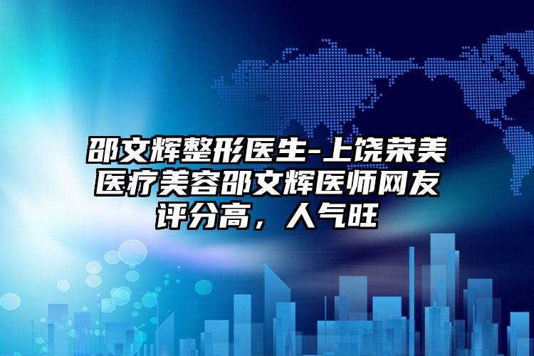 邵文辉整形医生-上饶荣美医疗美容邵文辉医师网友评分高，人气旺