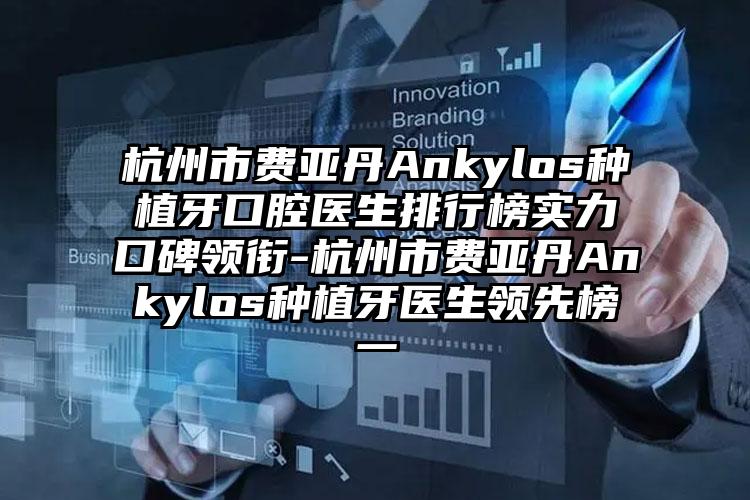 杭州市费亚丹Ankylos种植牙口腔医生排行榜实力口碑领衔-杭州市费亚丹Ankylos种植牙医生领先榜一