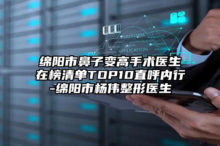 绵阳市鼻子变高手术医生在榜清单TOP10直呼内行-绵阳市杨伟整形医生