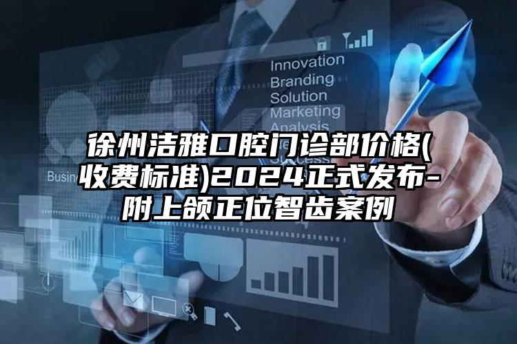 徐州洁雅口腔门诊部价格(收费标准)2024正式发布-附上颌正位智齿案例