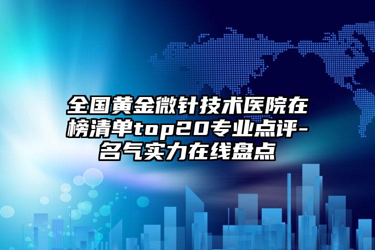 全国黄金微针技术医院在榜清单top20专业点评-名气实力在线盘点