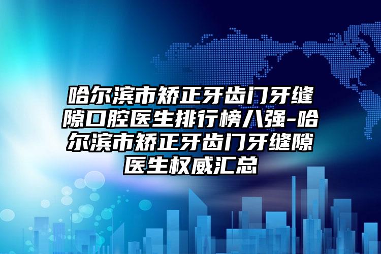 哈尔滨市矫正牙齿门牙缝隙口腔医生排行榜八强-哈尔滨市矫正牙齿门牙缝隙医生权威汇总