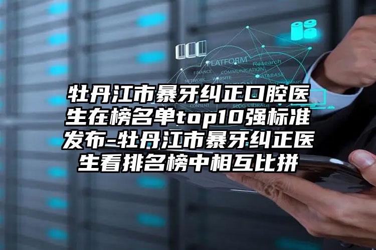 牡丹江市暴牙纠正口腔医生在榜名单top10强标准发布-牡丹江市暴牙纠正医生看排名榜中相互比拼