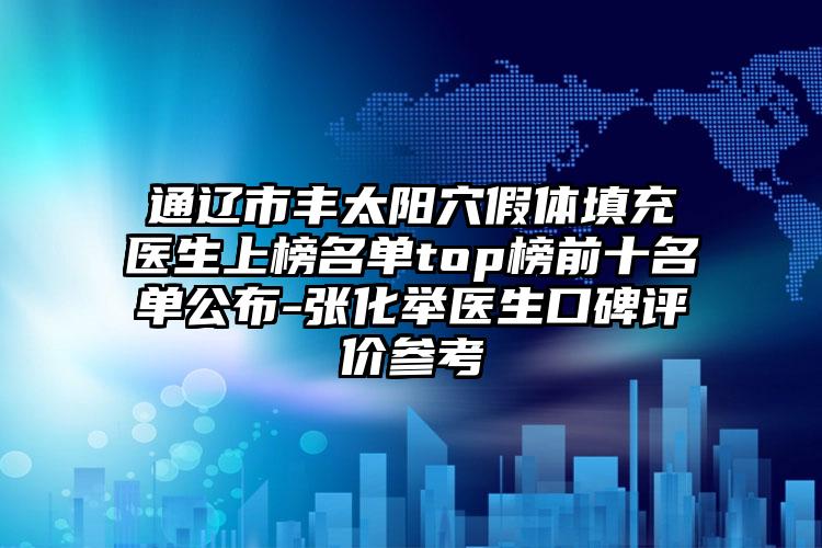 通辽市丰太阳穴假体填充医生上榜名单top榜前十名单公布-张化举医生口碑评价参考