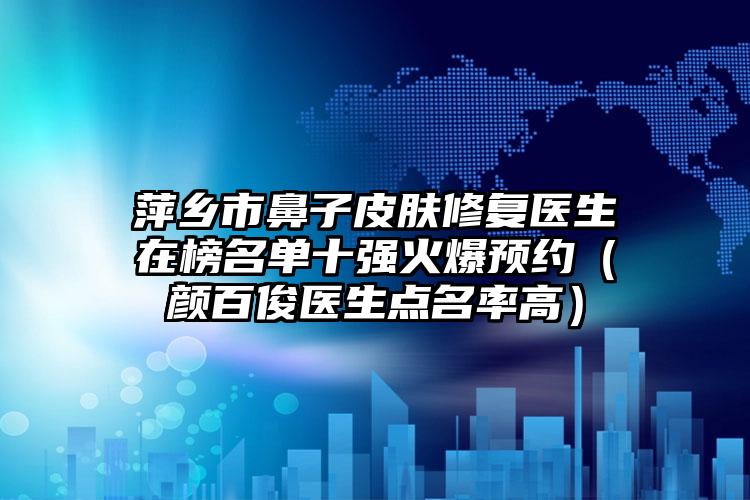 萍乡市鼻子皮肤修复医生在榜名单十强火爆预约（颜百俊医生点名率高）