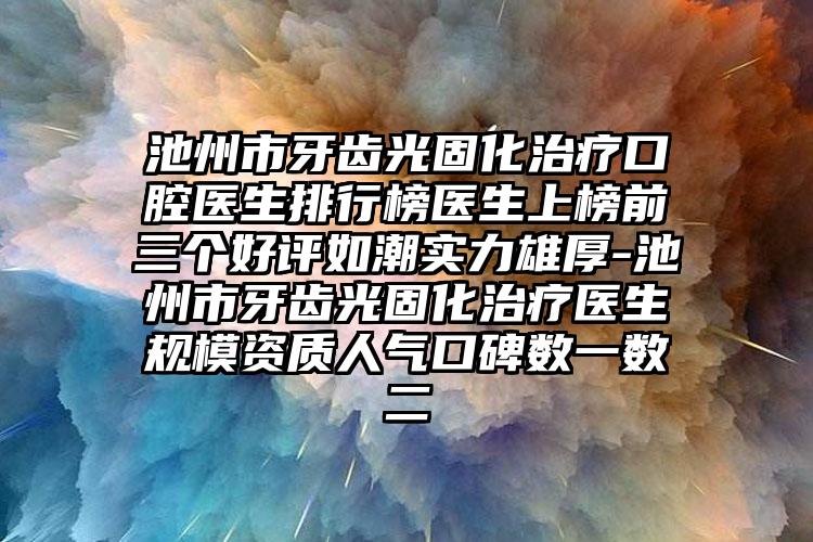 池州市牙齿光固化治疗口腔医生排行榜医生上榜前三个好评如潮实力雄厚-池州市牙齿光固化治疗医生规模资质人气口碑数一数二