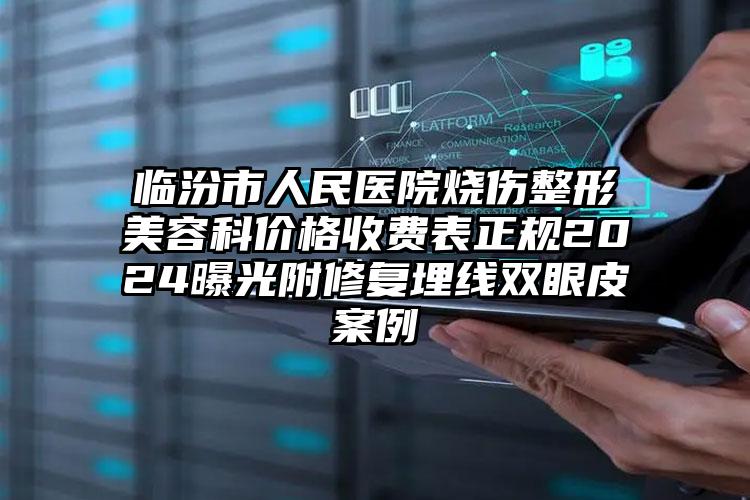 临汾市人民医院烧伤整形美容科价格收费表正规2024曝光附修复埋线双眼皮案例