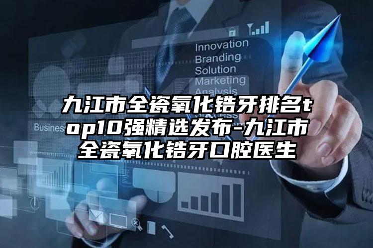 九江市全瓷氧化锆牙排名top10强精选发布-九江市全瓷氧化锆牙口腔医生