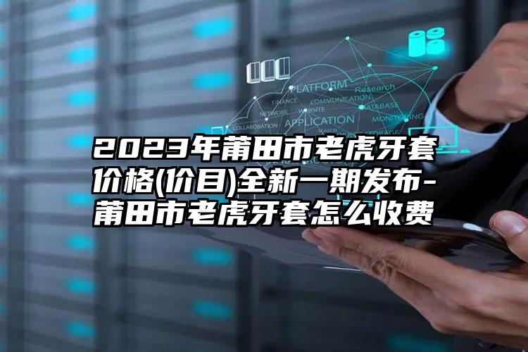 2023年莆田市老虎牙套价格(价目)全新一期发布-莆田市老虎牙套怎么收费