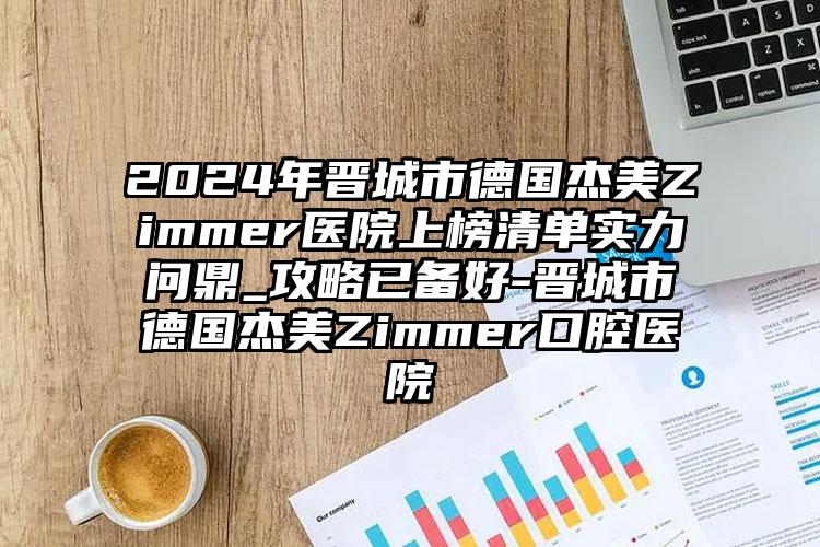 2024年晋城市德国杰美Zimmer医院上榜清单实力问鼎_攻略已备好-晋城市德国杰美Zimmer口腔医院