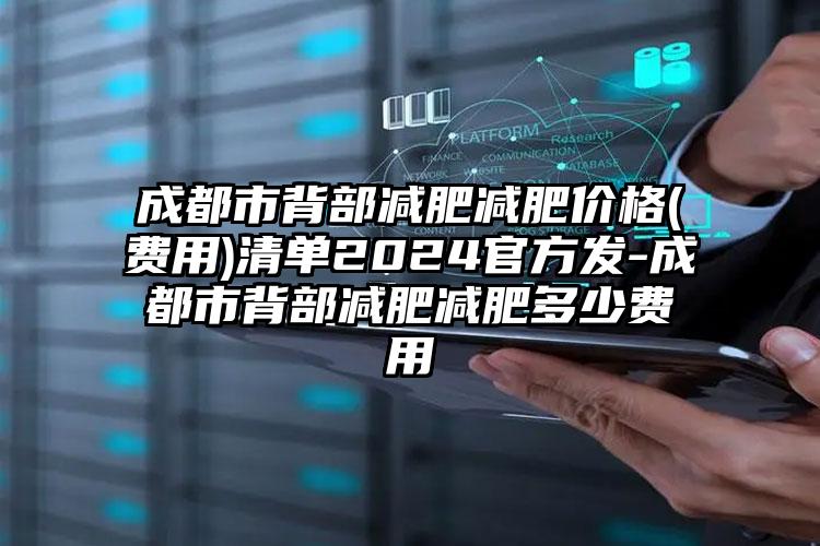 成都市背部减肥减肥价格(费用)清单2024官方发-成都市背部减肥减肥多少费用