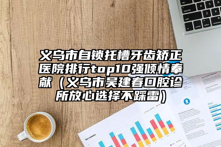 义乌市自锁托槽牙齿矫正医院排行top10强倾情奉献（义乌市吴建春口腔诊所放心选择不踩雷）