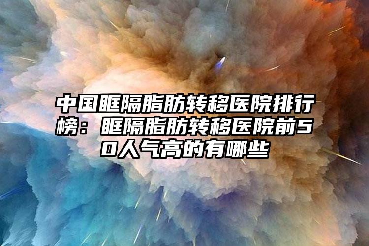 中国眶隔脂肪转移医院排行榜：眶隔脂肪转移医院前50人气高的有哪些