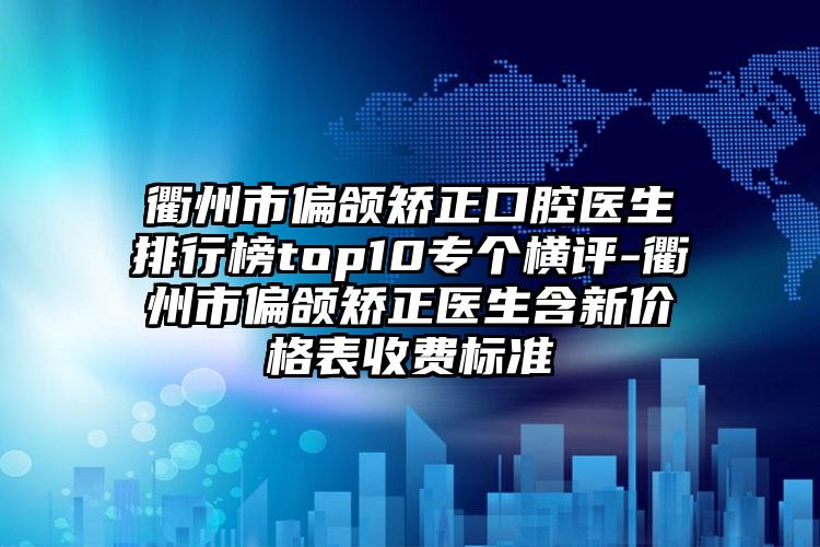 衢州市偏颌矫正口腔医生排行榜top10专个横评-衢州市偏颌矫正医生含新价格表收费标准