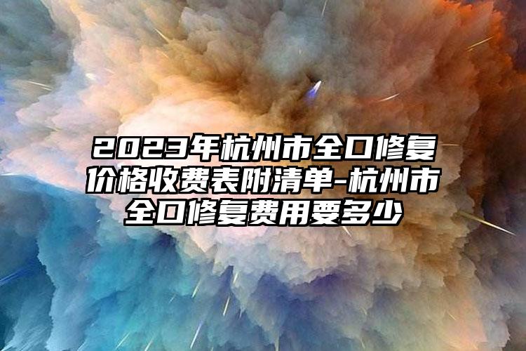 2023年杭州市全口修复价格收费表附清单-杭州市全口修复费用要多少