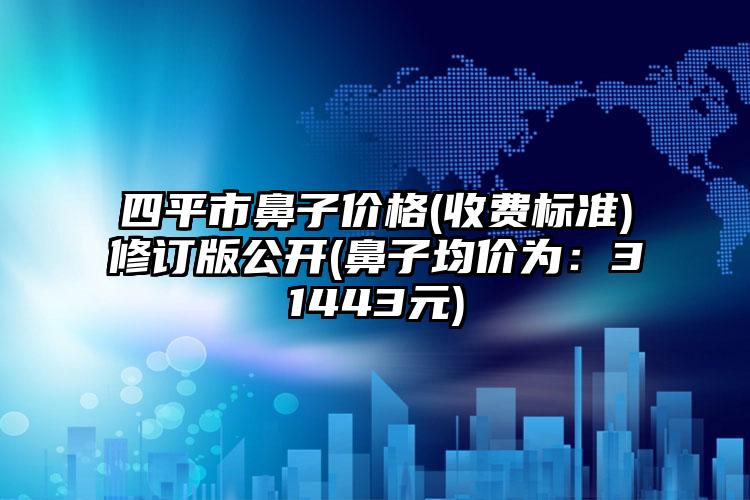 四平市鼻子价格(收费标准)修订版公开(鼻子均价为：31443元)