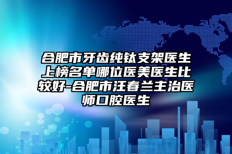 合肥市牙齿纯钛支架医生上榜名单哪位医美医生比较好-合肥市汪春兰主治医师口腔医生